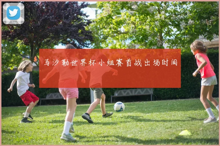 马沙勒世界杯小组赛首战出场时间
