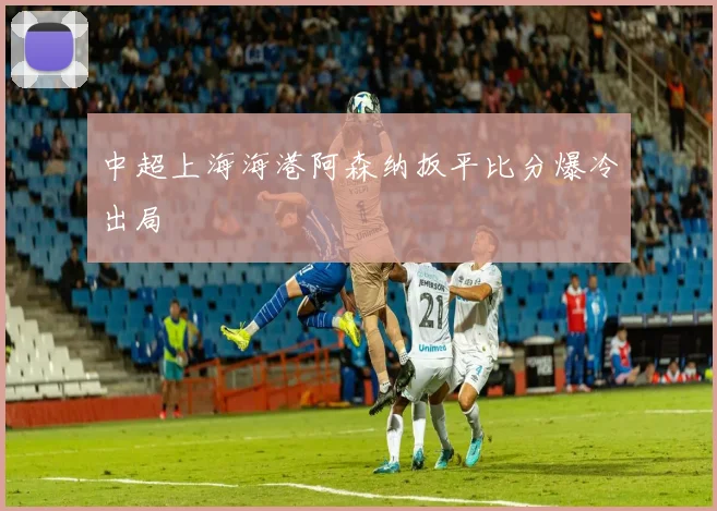 中超上海海港阿森纳扳平比分爆冷出局