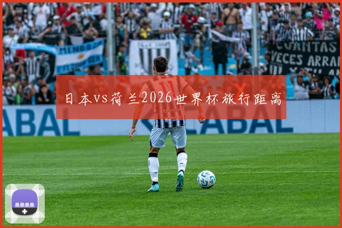 日本vs荷兰2026世界杯旅行距离