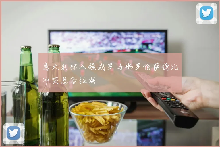 意大利杯八强战罗马佛罗伦萨德比冲突悬念拉满