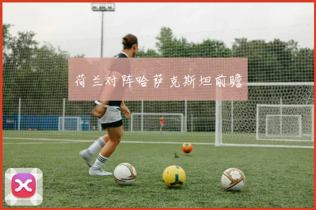 荷兰对阵哈萨克斯坦前瞻