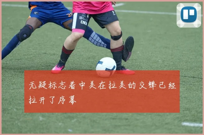 无疑标志着中美在拉美的交锋已经拉开了序幕