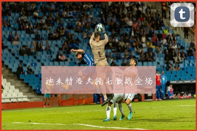 迪米特洛夫抢七激战全场