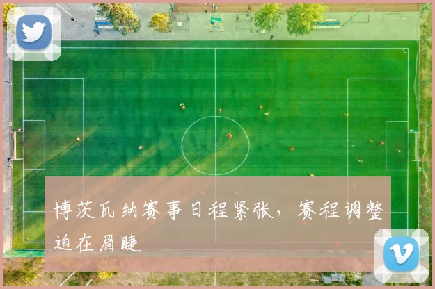 博茨瓦纳赛事日程紧张，赛程调整迫在眉睫