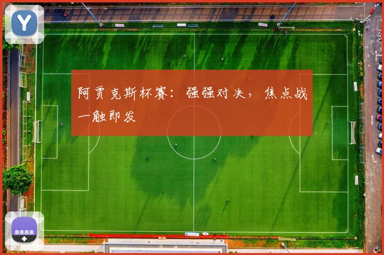 阿贾克斯杯赛：强强对决，焦点战一触即发
