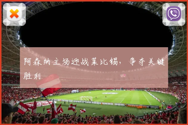 阿森纳主场迎战莱比锡，争夺关键胜利