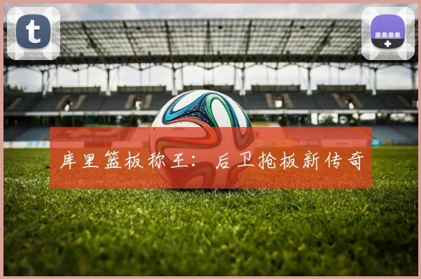 库里篮板称王：后卫抢板新传奇