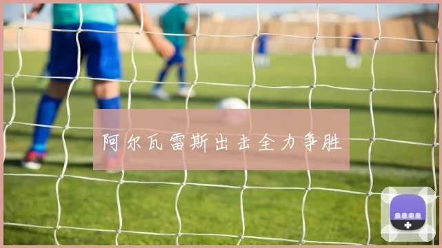 阿尔瓦雷斯出击全力争胜