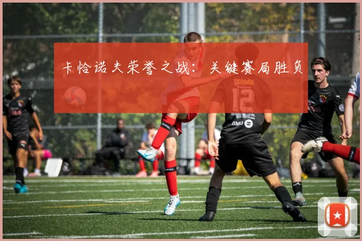 卡恰诺夫荣誉之战：关键赛局胜负