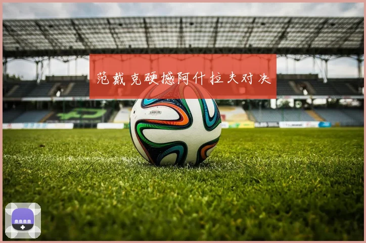 范戴克硬撼阿什拉夫对决