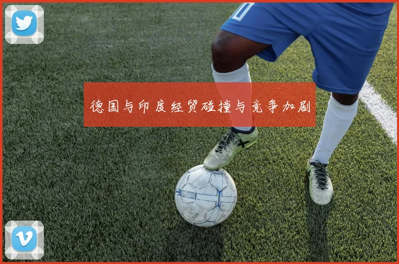 德国与印度经贸碰撞与竞争加剧