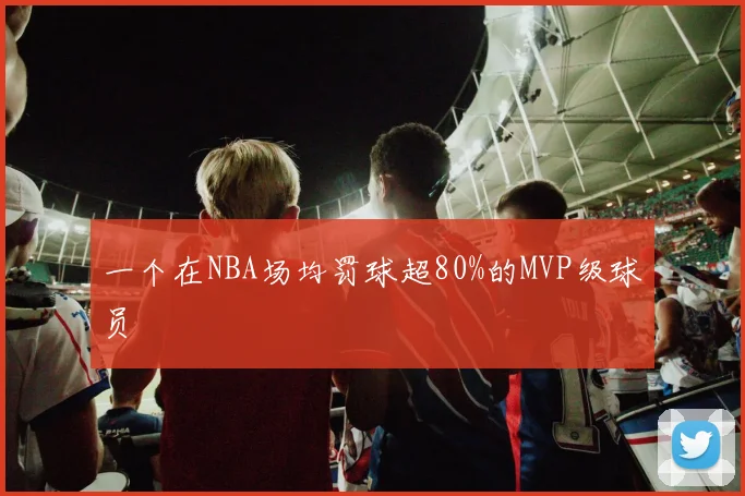 一个在NBA场均罚球超80%的MVP级球员