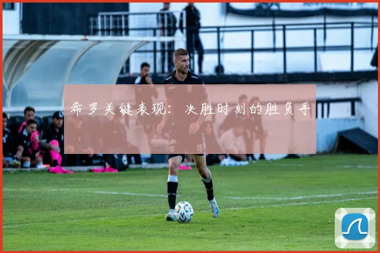 希罗关键表现：决胜时刻的胜负手