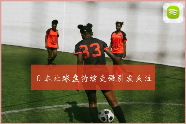 日本让球盘持续走强引发关注