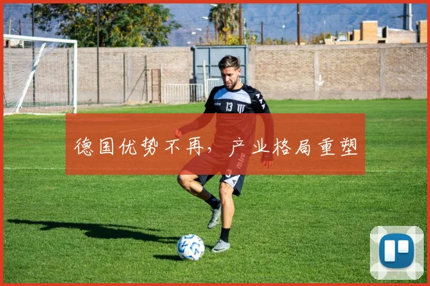 德国优势不再，产业格局重塑