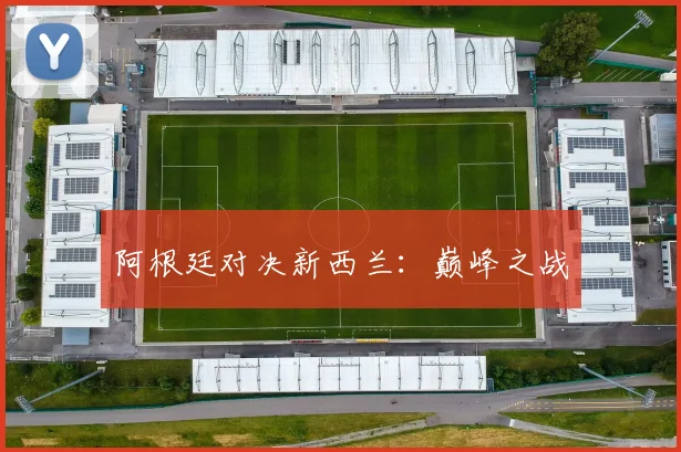 阿根廷对决新西兰：巅峰之战