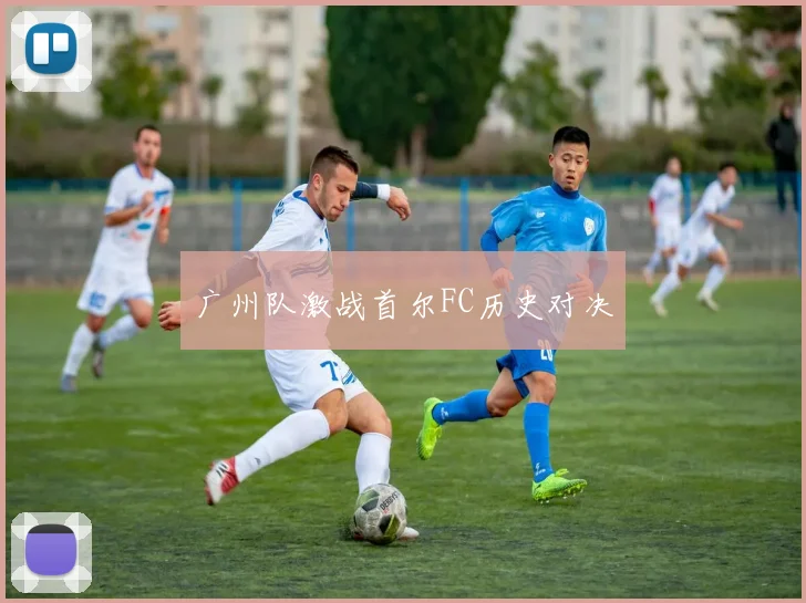 广州队激战首尔FC历史对决