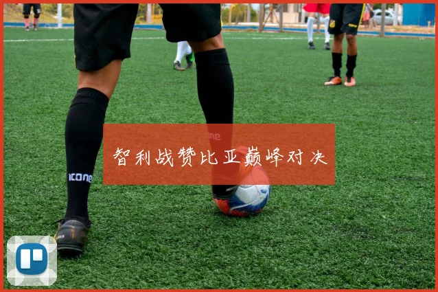 智利战赞比亚巅峰对决