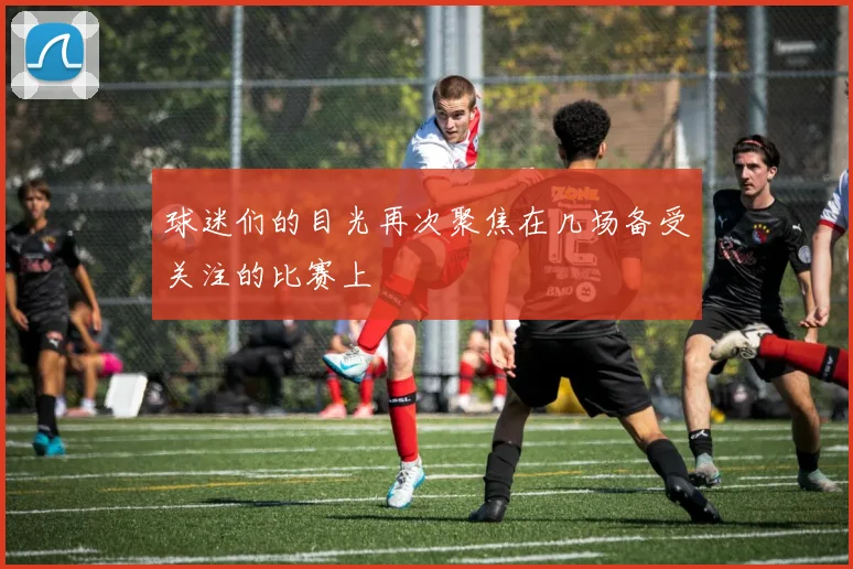 球迷们的目光再次聚焦在几场备受关注的比赛上