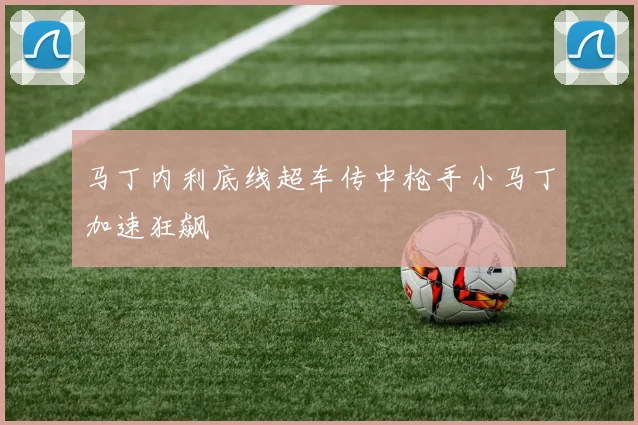 马丁内利底线超车传中枪手小马丁加速狂飙