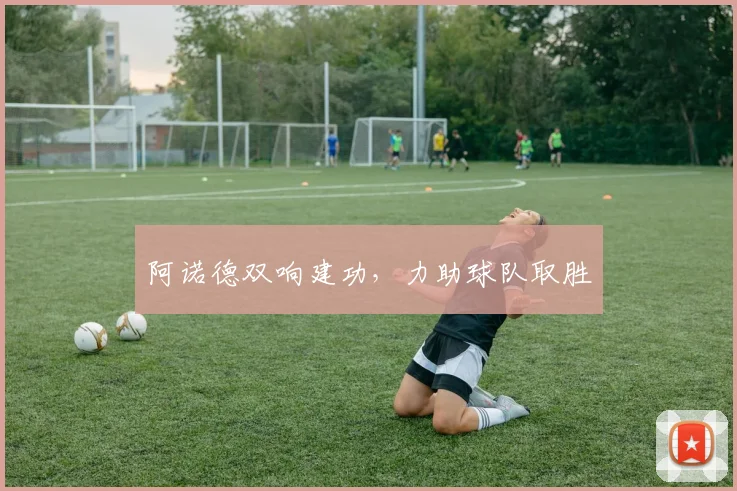 阿诺德双响建功，力助球队取胜