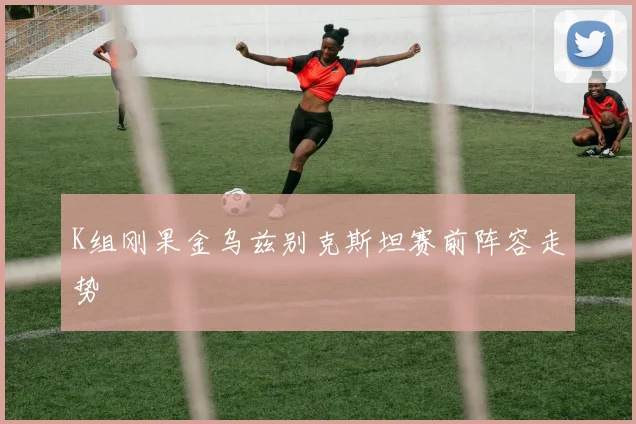 K组刚果金乌兹别克斯坦赛前阵容走势