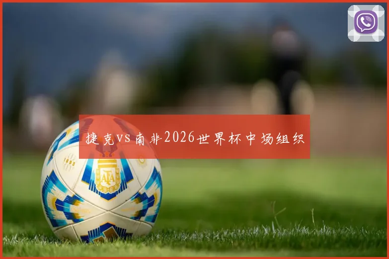 捷克vs南非2026世界杯中场组织
