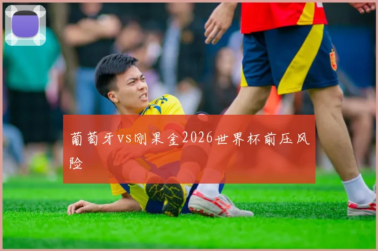 葡萄牙vs刚果金2026世界杯前压风险