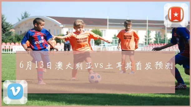 6月13日澳大利亚vs土耳其首发预测