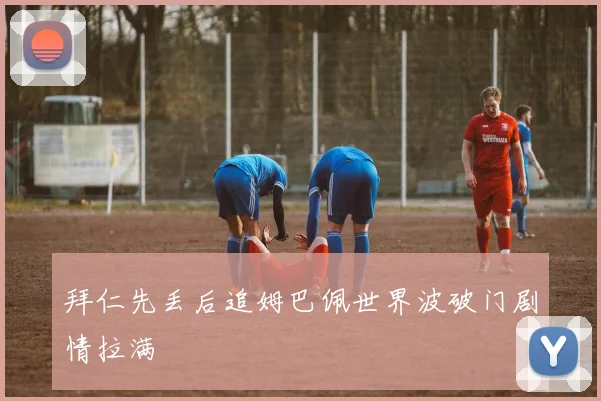 拜仁先丢后追姆巴佩世界波破门剧情拉满
