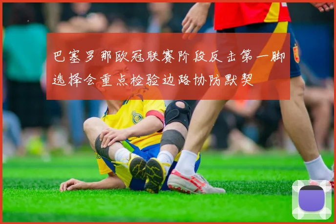 巴塞罗那欧冠联赛阶段反击第一脚选择会重点检验边路协防默契