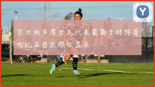 贝尔纳多席尔瓦代表葡萄牙对阵哥伦比亚首发顺位盘点