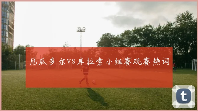 厄瓜多尔vs库拉索小组赛观赛热词