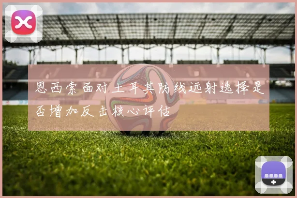 恩西索面对土耳其防线远射选择是否增加反击核心评估