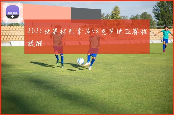 2026世界杯巴拿马vs克罗地亚赛程提醒