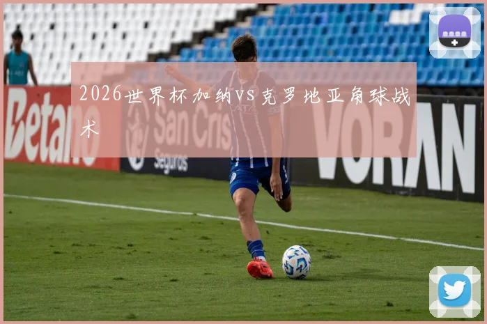 2026世界杯加纳vs克罗地亚角球战术