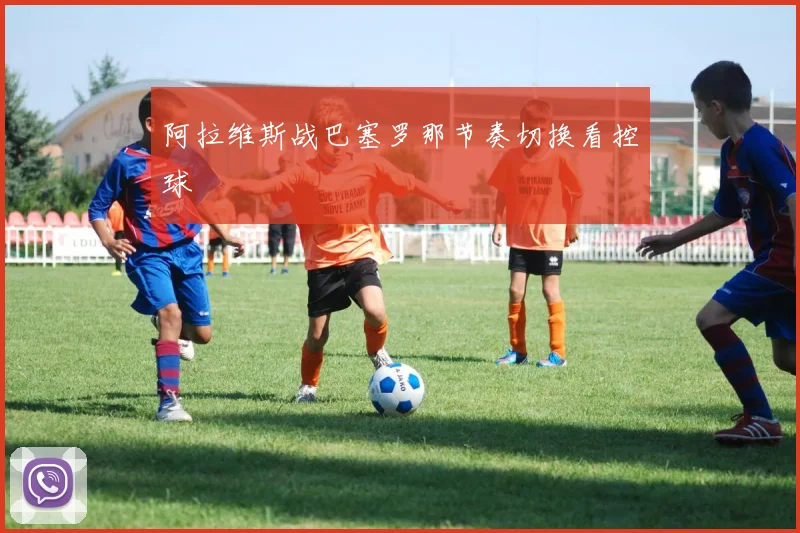 阿拉维斯战巴塞罗那节奏切换看控球