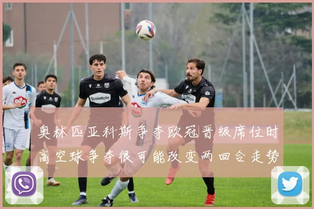 奥林匹亚科斯争夺欧冠晋级席位时高空球争夺很可能改变两回合走势