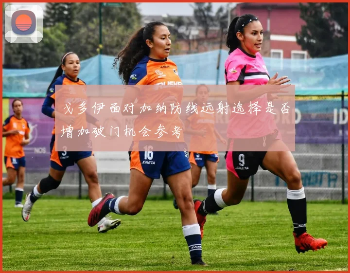 戈多伊面对加纳防线远射选择是否增加破门机会参考