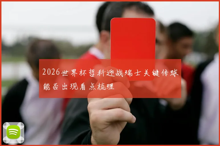 2026世界杯哲科迎战瑞士关键传球能否出现看点梳理