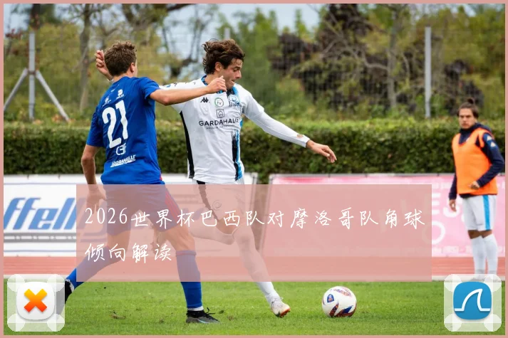 2026世界杯巴西队对摩洛哥队角球倾向解读