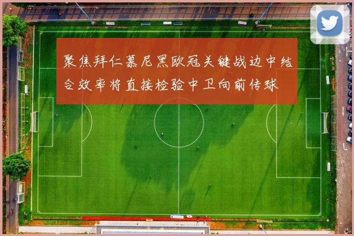 聚焦拜仁慕尼黑欧冠关键战边中结合效率将直接检验中卫向前传球