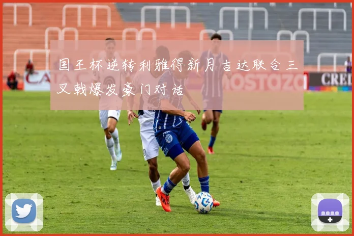国王杯逆转利雅得新月吉达联合三叉戟爆发豪门对话
