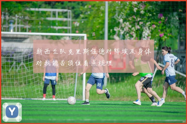 新西兰队克里斯伍德对阵埃及身体对抗能否顶住看点梳理