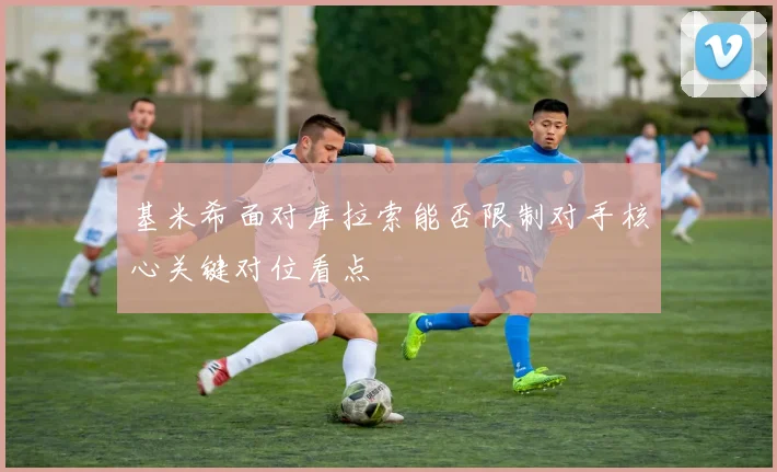 基米希面对库拉索能否限制对手核心关键对位看点