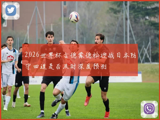 2026世界杯古德蒙德松迎战日本防守回追是否及时深度预测