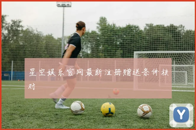 星空娱乐官网最新注册赠送条件核对