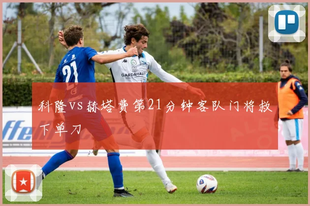 科隆vs赫塔费第21分钟客队门将救下单刀