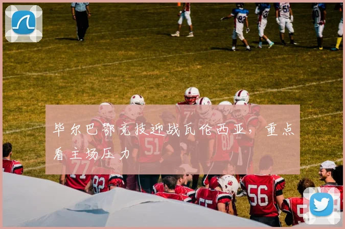 毕尔巴鄂竞技迎战瓦伦西亚，重点看主场压力