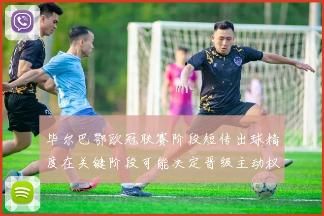 毕尔巴鄂欧冠联赛阶段短传出球精度在关键阶段可能决定晋级主动权